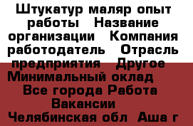 Штукатур-маляр опыт работы › Название организации ­ Компания-работодатель › Отрасль предприятия ­ Другое › Минимальный оклад ­ 1 - Все города Работа » Вакансии   . Челябинская обл.,Аша г.